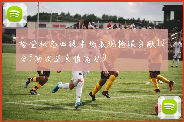 哈登状态回暖半场表现抢眼贡献12分5助攻正负值高达9