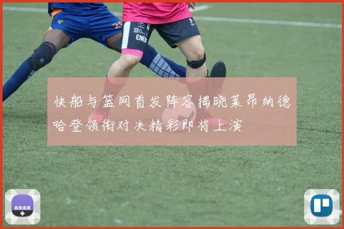 快船与篮网首发阵容揭晓莱昂纳德哈登领衔对决精彩即将上演