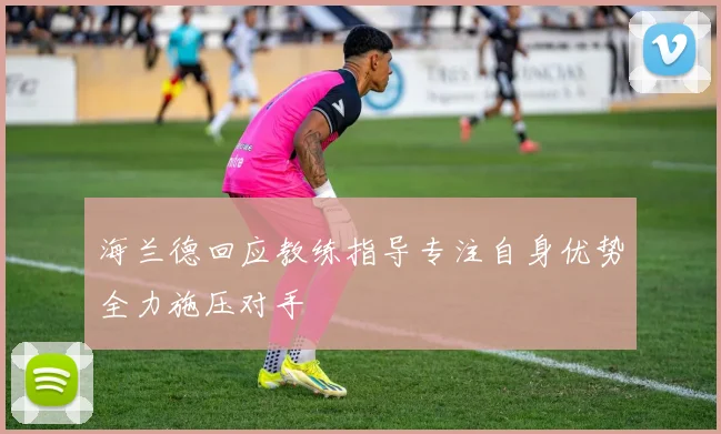 海兰德回应教练指导专注自身优势全力施压对手