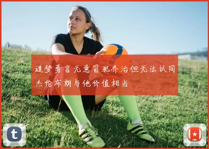 追梦勇言无意冒犯乔治但无法认同杰伦布朗与他价值相当