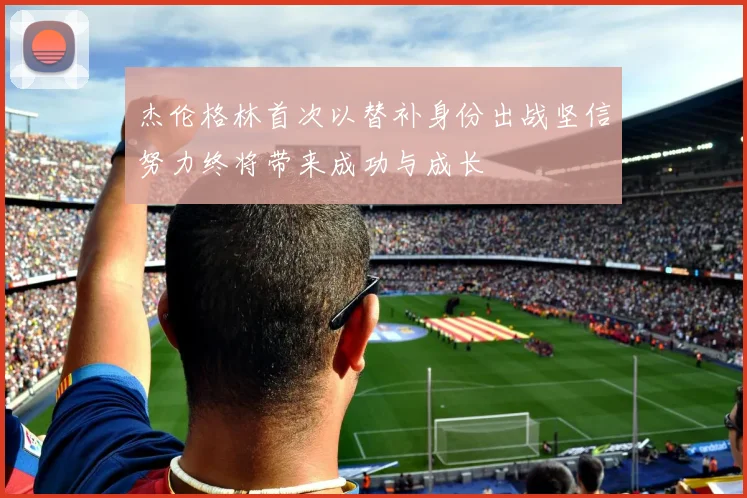 杰伦格林首次以替补身份出战坚信努力终将带来成功与成长