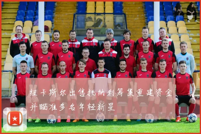 纽卡斯尔出售托纳利筹集重建资金并瞄准多名年轻新星