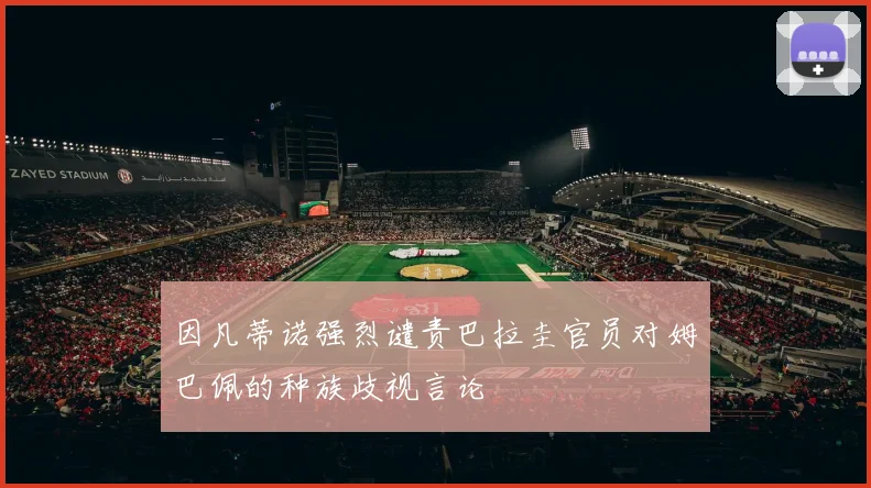 因凡蒂诺强烈谴责巴拉圭官员对姆巴佩的种族歧视言论
