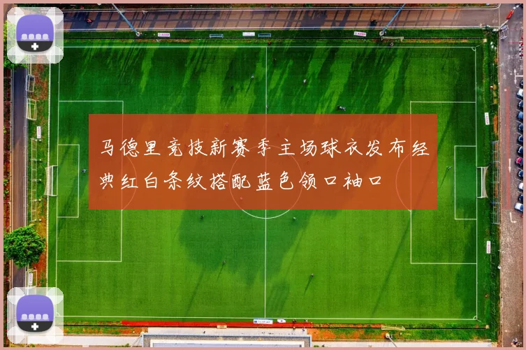 马德里竞技新赛季主场球衣发布经典红白条纹搭配蓝色领口袖口