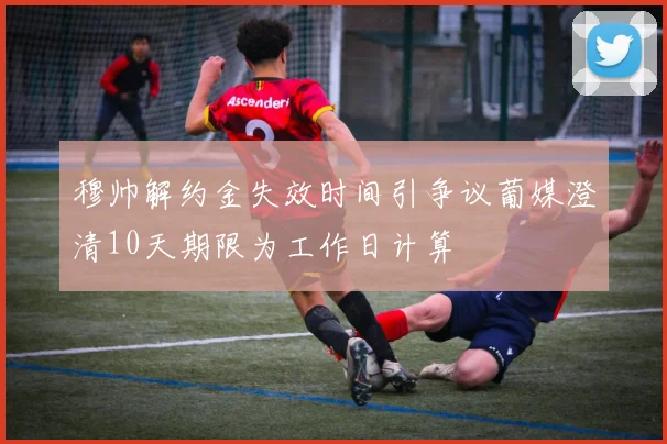 穆帅解约金失效时间引争议葡媒澄清10天期限为工作日计算