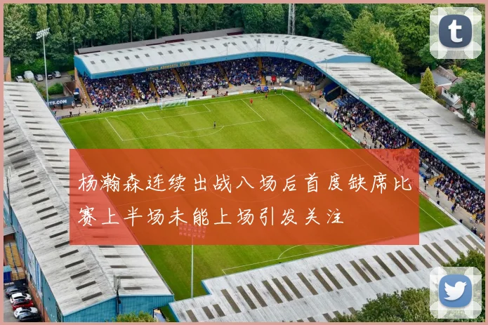 杨瀚森连续出战八场后首度缺席比赛上半场未能上场引发关注