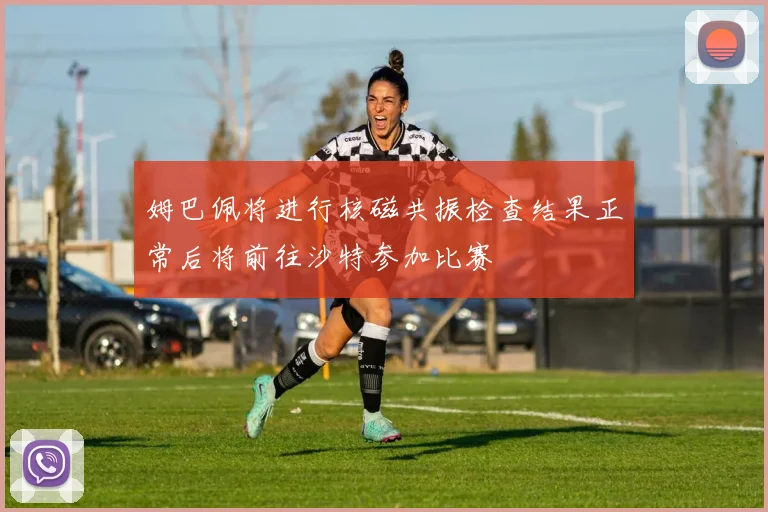 姆巴佩将进行核磁共振检查结果正常后将前往沙特参加比赛