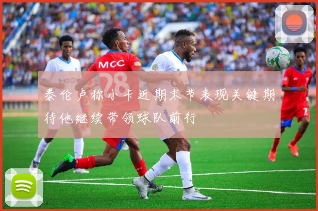 泰伦卢称小卡近期末节表现关键期待他继续带领球队前行