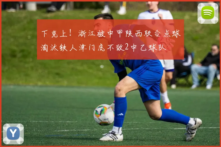 下克上！浙江被中甲陕西联合点球淘汰铁人津门虎不敌2中乙球队
