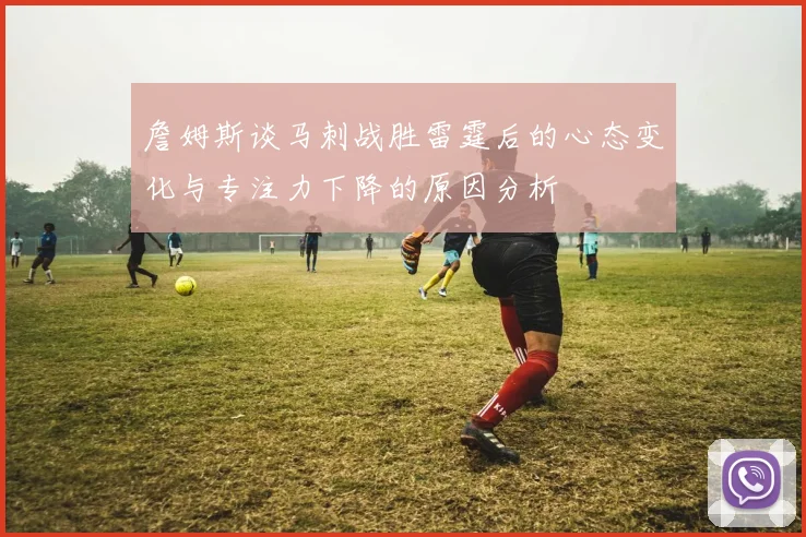 詹姆斯谈马刺战胜雷霆后的心态变化与专注力下降的原因分析