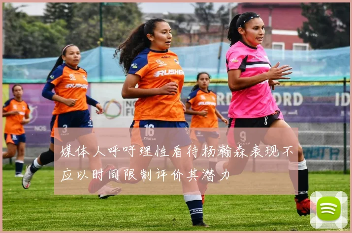 媒体人呼吁理性看待杨瀚森表现不应以时间限制评价其潜力