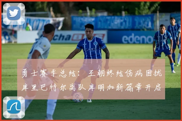 勇士赛季总结：王朝终结伤病困扰库里巴特尔离队库明加新篇章开启
