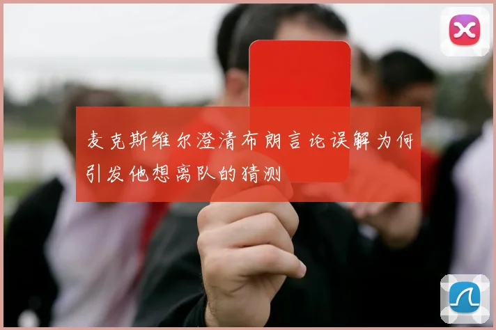 麦克斯维尔澄清布朗言论误解为何引发他想离队的猜测
