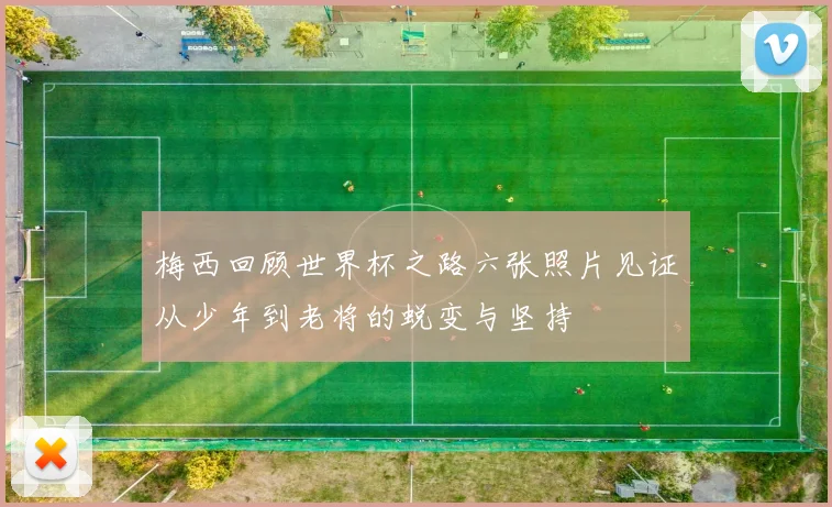 梅西回顾世界杯之路六张照片见证从少年到老将的蜕变与坚持