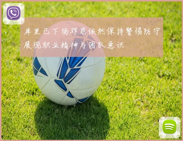 库里已下场邓恩依然保持警惕防守展现职业精神与团队意识