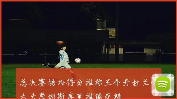 总决赛场均得分谁称王乔丹杜兰特大头詹姆斯库里谁能夺魁