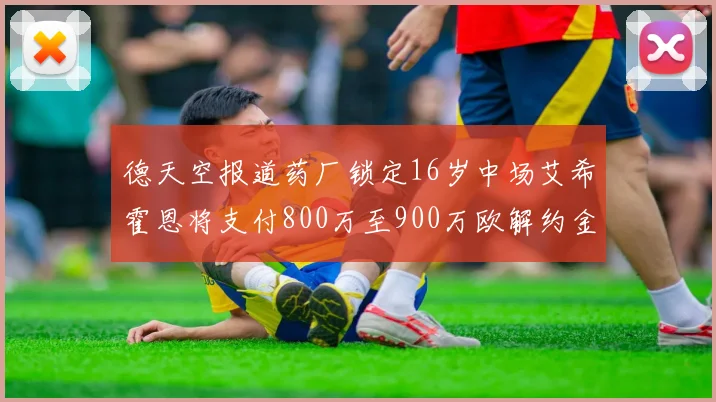 德天空报道药厂锁定16岁中场艾希霍恩将支付800万至900万欧解约金