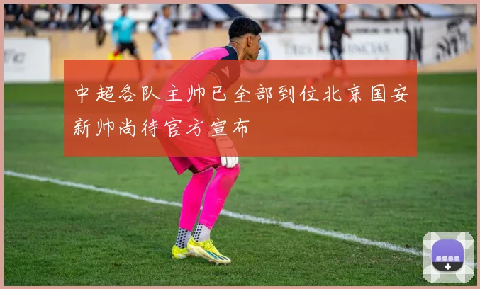 中超各队主帅已全部到位北京国安新帅尚待官方宣布