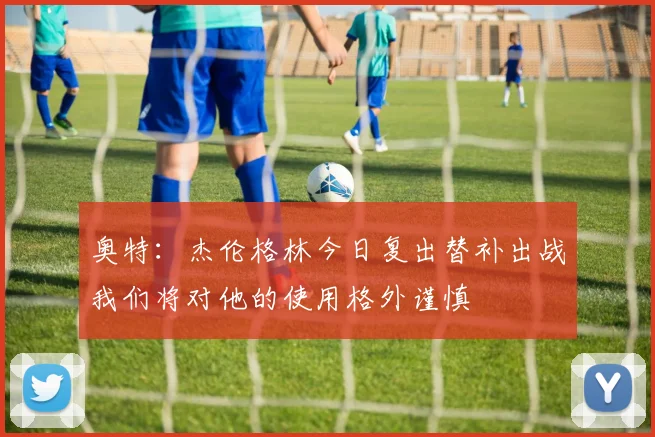 奥特：杰伦格林今日复出替补出战我们将对他的使用格外谨慎