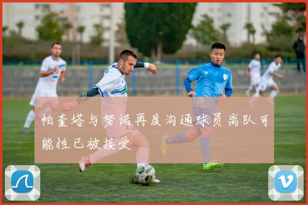 帕奎塔与努诺再度沟通球员离队可能性已被接受