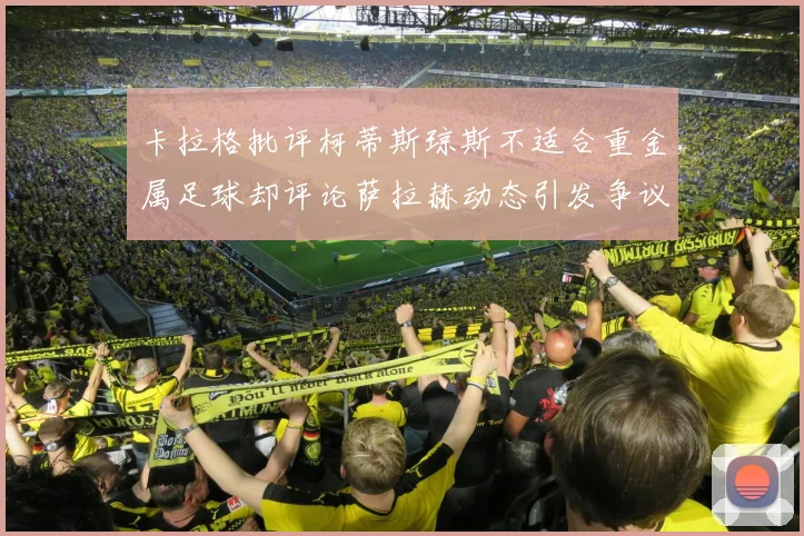 卡拉格批评柯蒂斯琼斯不适合重金属足球却评论萨拉赫动态引发争议