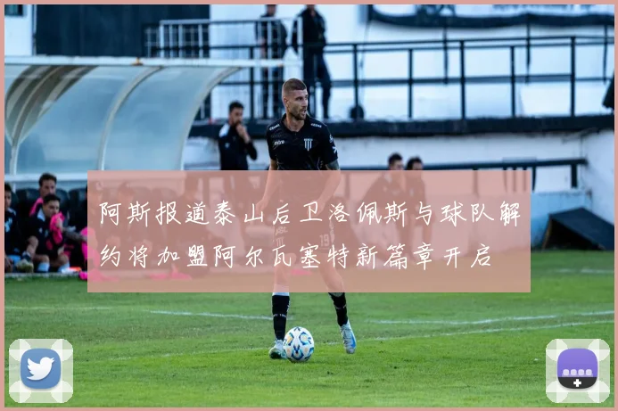 阿斯报道泰山后卫洛佩斯与球队解约将加盟阿尔瓦塞特新篇章开启