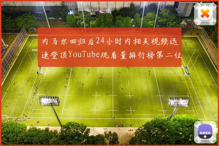 内马尔回归后24小时内相关视频迅速登顶YouTube观看量排行榜第二位