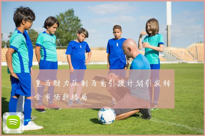 皇马财力压制马竞引援计划引发转会市场新格局