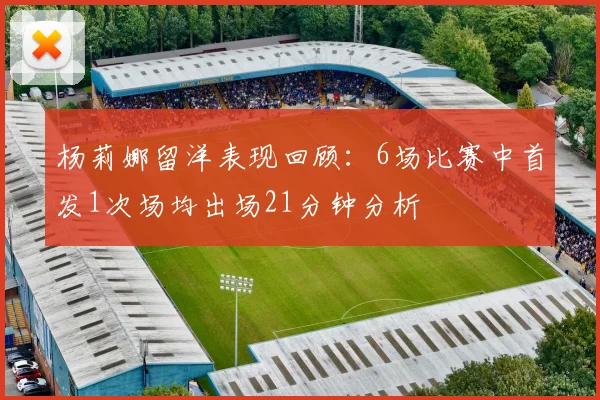杨莉娜留洋表现回顾：6场比赛中首发1次场均出场21分钟分析
