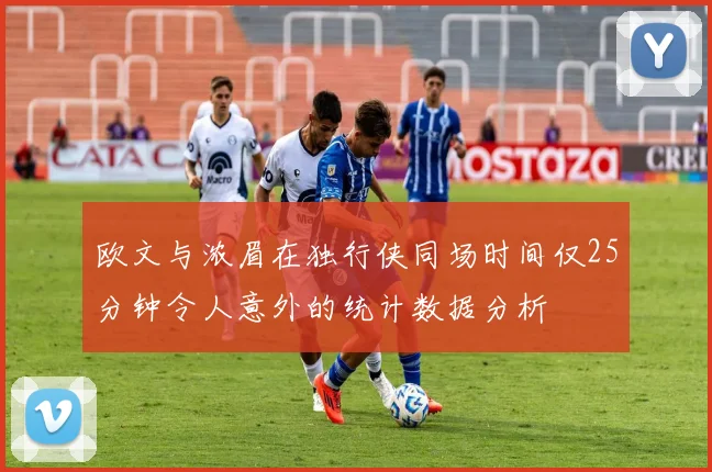 欧文与浓眉在独行侠同场时间仅25分钟令人意外的统计数据分析