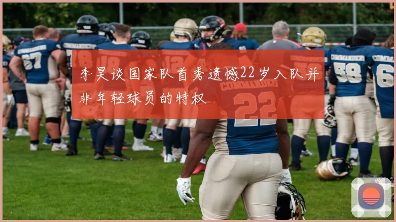 李昊谈国家队首秀遗憾22岁入队并非年轻球员的特权