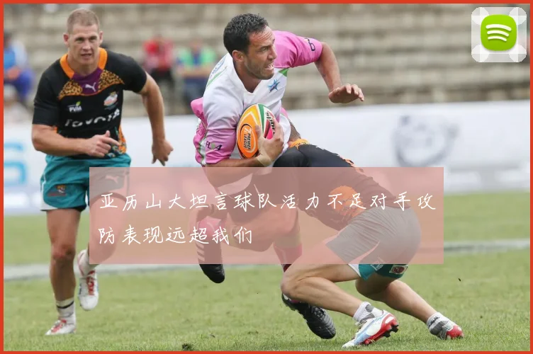 亚历山大坦言球队活力不足对手攻防表现远超我们