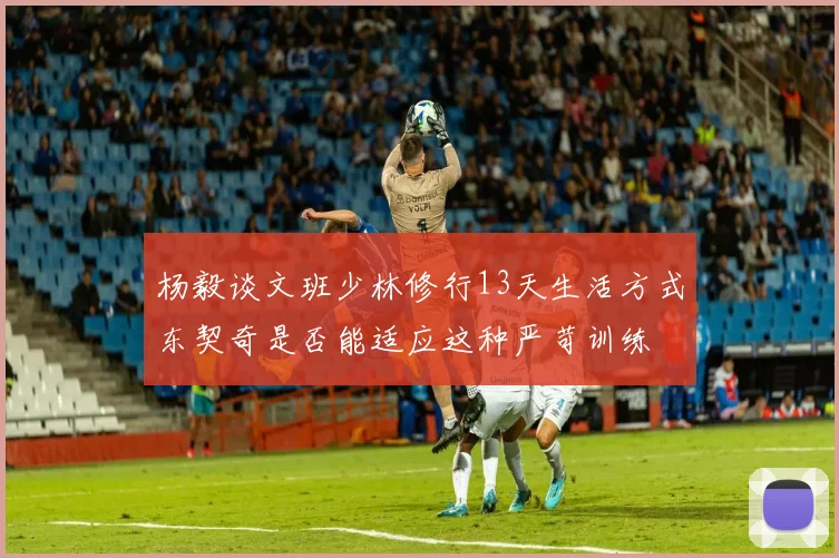 杨毅谈文班少林修行13天生活方式东契奇是否能适应这种严苛训练