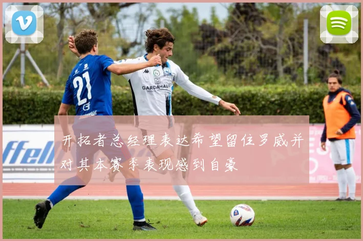 开拓者总经理表达希望留住罗威并对其本赛季表现感到自豪